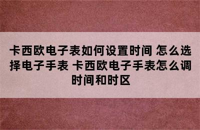 卡西欧电子表如何设置时间 怎么选择电子手表 卡西欧电子手表怎么调时间和时区